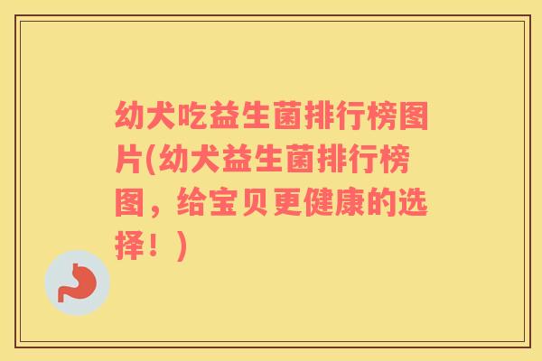 幼犬吃益生菌排行榜图片(幼犬益生菌排行榜图，给宝贝更健康的选择！)