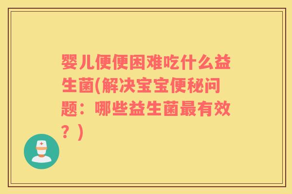 婴儿便便困难吃什么益生菌(解决宝宝便秘问题：哪些益生菌最有效？)