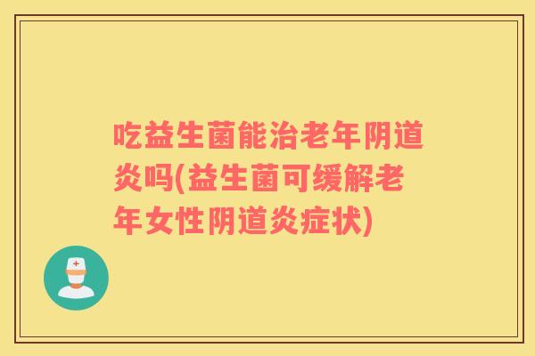 吃益生菌能治老年阴道炎吗(益生菌可缓解老年女性阴道炎症状)
