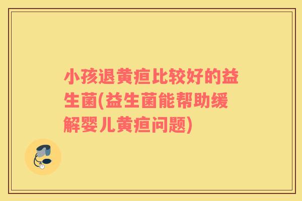 小孩退黄疸比较好的益生菌(益生菌能帮助缓解婴儿黄疸问题)