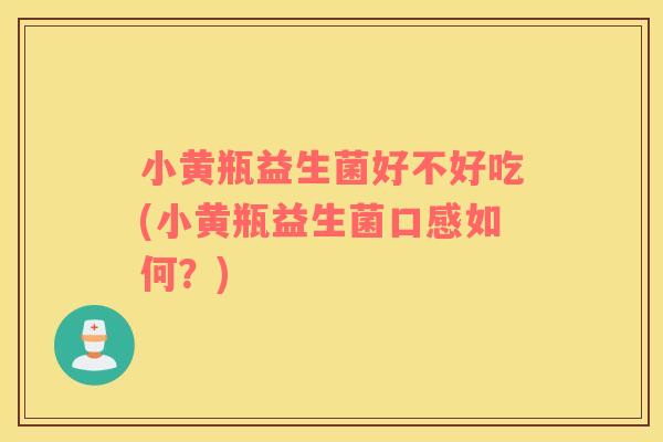 小黄瓶益生菌好不好吃(小黄瓶益生菌口感如何？)