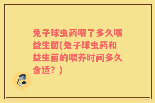 兔子球虫药喂了多久喂益生菌(兔子球虫药和益生菌的喂养时间多久合适？)