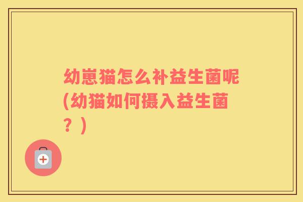 幼崽猫怎么补益生菌呢(幼猫如何摄入益生菌?) 幼崽猫怎么补益生菌呢(幼猫如何摄入益生菌?)