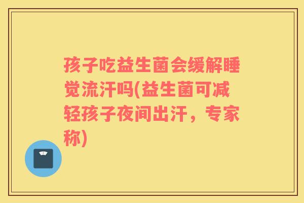 孩子吃益生菌会缓解睡觉流汗吗(益生菌可减轻孩子夜间出汗，专家称)