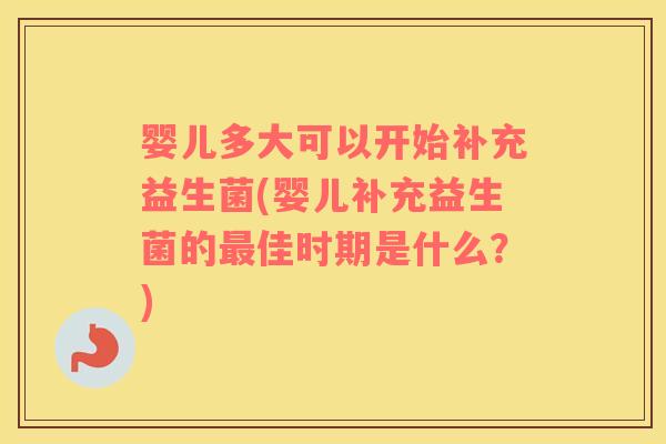 婴儿多大可以开始补充益生菌(婴儿补充益生菌的最佳时期是什么？)