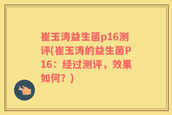 崔玉涛益生菌p16测评(崔玉涛的益生菌P16：经过测评，效果如何？)
