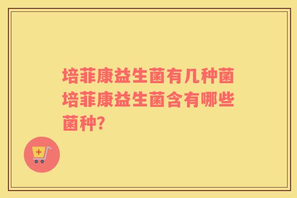 培菲康益生菌有几种菌培菲康益生菌含有哪些菌种？