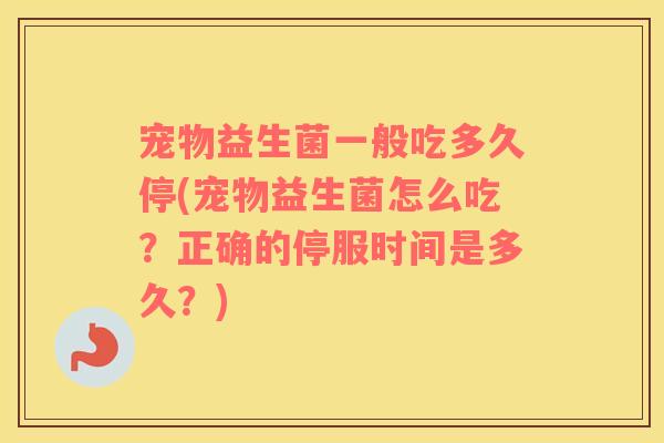 宠物益生菌一般吃多久停(宠物益生菌怎么吃？正确的停服时间是多久？)
