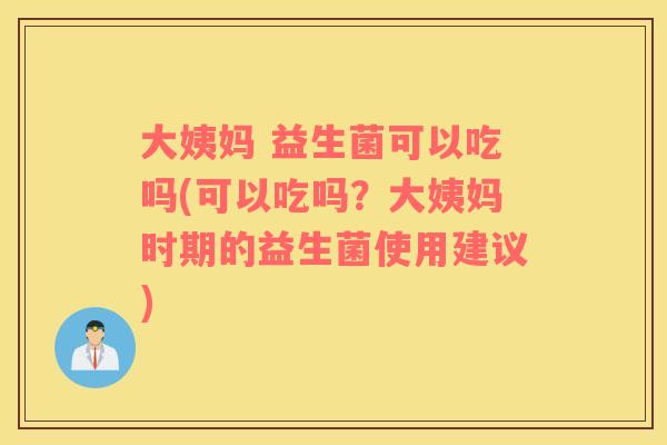 大姨妈 益生菌可以吃吗(可以吃吗？大姨妈时期的益生菌使用建议)