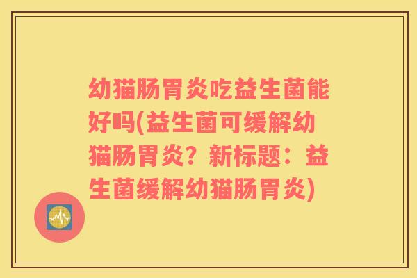 幼猫肠胃炎吃益生菌能好吗(益生菌可缓解幼猫肠胃炎？新标题：益生菌缓解幼猫肠胃炎)