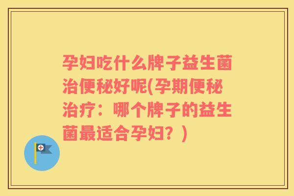 孕妇吃什么牌子益生菌治便秘好呢(孕期便秘治疗：哪个牌子的益生菌最适合孕妇？)