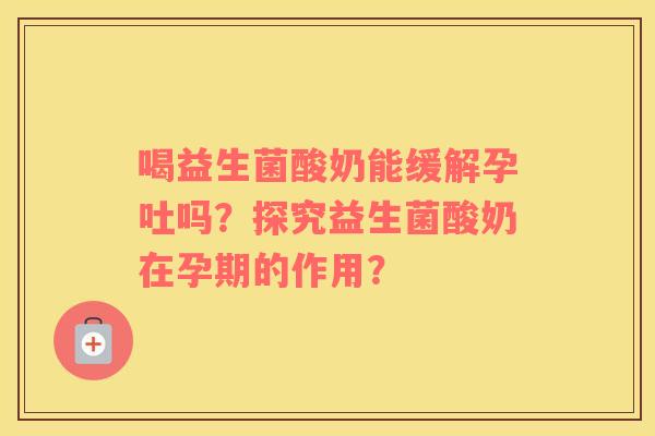 喝益生菌酸奶能缓解孕吐吗？探究益生菌酸奶在孕期的作用？