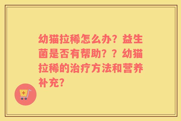 幼猫拉稀怎么办？益生菌是否有帮助？？幼猫拉稀的治疗方法和营养补充？