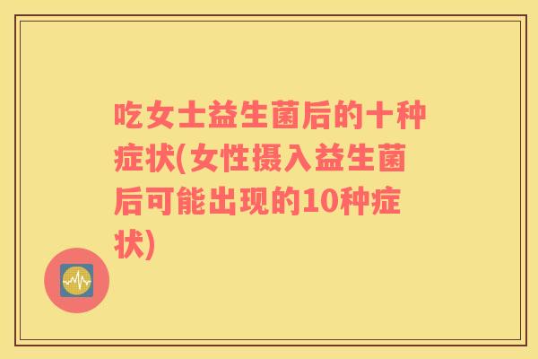 吃女士益生菌后的十种症状(女性摄入益生菌后可能出现的10种症状)