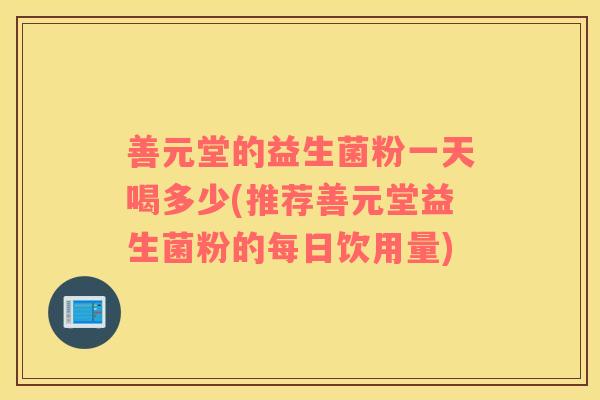 善元堂的益生菌粉一天喝多少(推荐善元堂益生菌粉的每日饮用量)