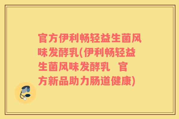 官方伊利畅轻益生菌风味发酵乳(伊利畅轻益生菌风味发酵乳  官方新品助力肠道健康)