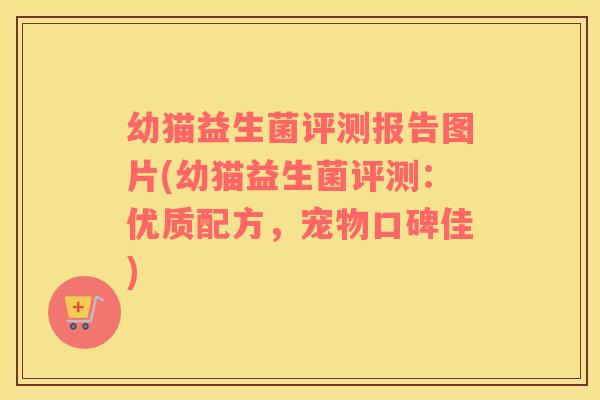 幼猫益生菌评测报告图片(幼猫益生菌评测：优质配方，宠物口碑佳)