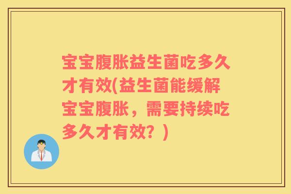 宝宝腹胀益生菌吃多久才有效(益生菌能缓解宝宝腹胀，需要持续吃多久才有效？)