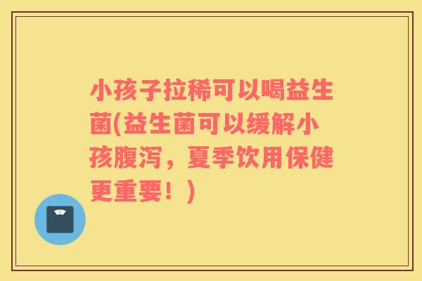 小孩子拉稀可以喝益生菌(益生菌可以缓解小孩腹泻，夏季饮用保健更重要！)