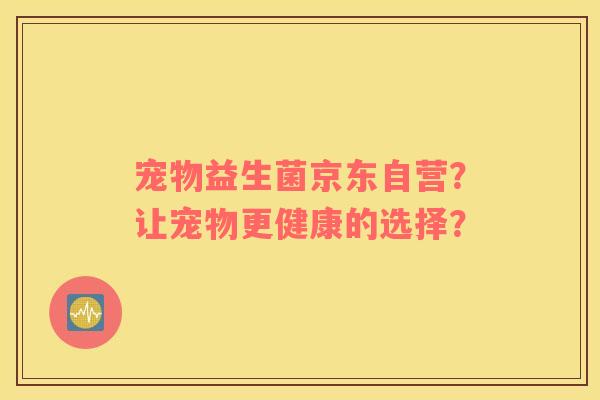 宠物益生菌京东自营？让宠物更健康的选择？