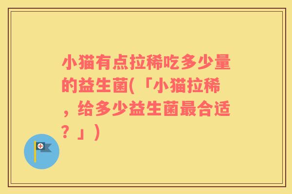 小猫有点拉稀吃多少量的益生菌(「小猫拉稀，给多少益生菌最合适？」)