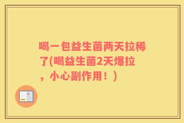 喝一包益生菌两天拉稀了(喝益生菌2天爆拉，小心副作用！)