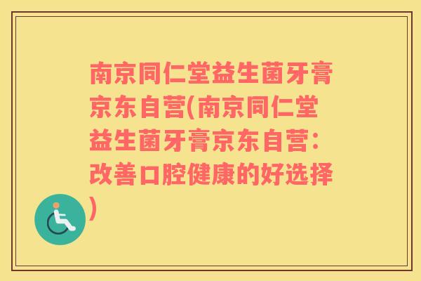南京同仁堂益生菌牙膏京东自营(南京同仁堂益生菌牙膏京东自营：改善口腔健康的好选择)