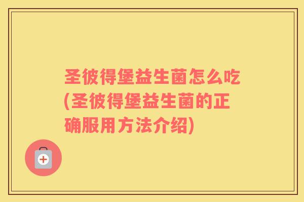 圣彼得堡益生菌怎么吃(圣彼得堡益生菌的正确服用方法介绍)