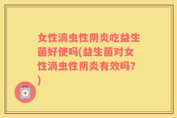 女性滴虫性阴炎吃益生菌好使吗(益生菌对女性滴虫性阴炎有效吗？)