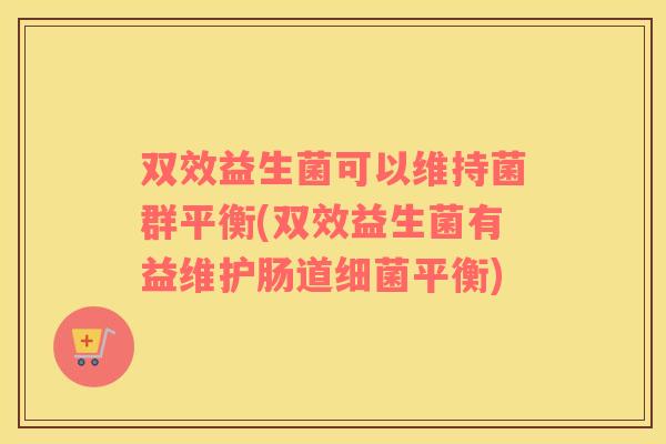 双效益生菌可以维持菌群平衡(双效益生菌有益维护肠道细菌平衡)