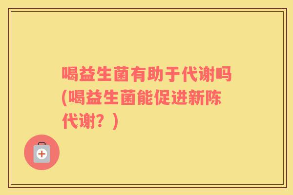 喝益生菌有助于代谢吗(喝益生菌能促进新陈代谢？)
