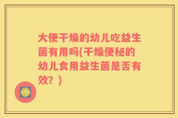 大便干燥的幼儿吃益生菌有用吗(干燥便秘的幼儿食用益生菌是否有效？)