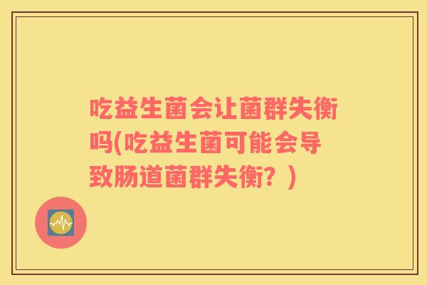 吃益生菌会让菌群失衡吗(吃益生菌可能会导致肠道菌群失衡？)