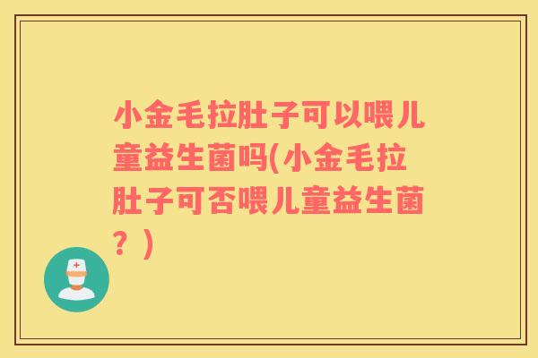 小金毛拉肚子可以喂儿童益生菌吗(小金毛拉肚子可否喂儿童益生菌?) 小金毛拉肚子可以喂儿童益生菌吗(小金毛拉肚子可否喂儿童益生菌?)
