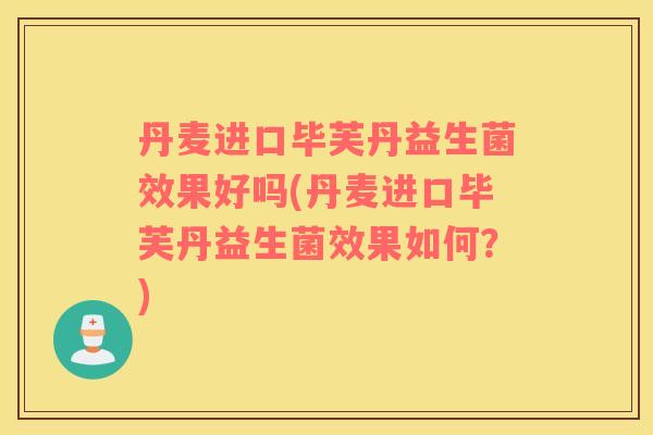 丹麦进口毕芙丹益生菌效果好吗(丹麦进口毕芙丹益生菌效果如何？)