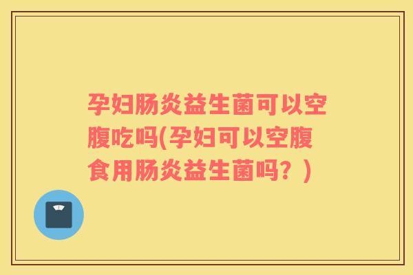 孕妇肠炎益生菌可以空腹吃吗(孕妇可以空腹食用肠炎益生菌吗？)
