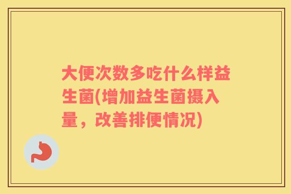 大便次数多吃什么样益生菌(增加益生菌摄入量，改善排便情况)