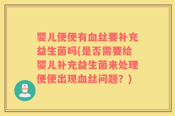 婴儿便便有血丝要补充益生菌吗(是否需要给婴儿补充益生菌来处理便便出现血丝问题？)