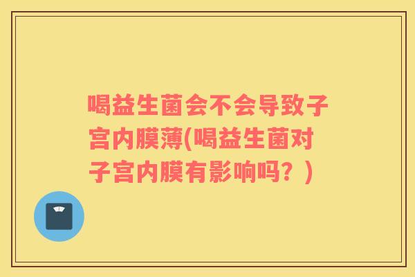 喝益生菌会不会导致子宫内膜薄(喝益生菌对子宫内膜有影响吗？)