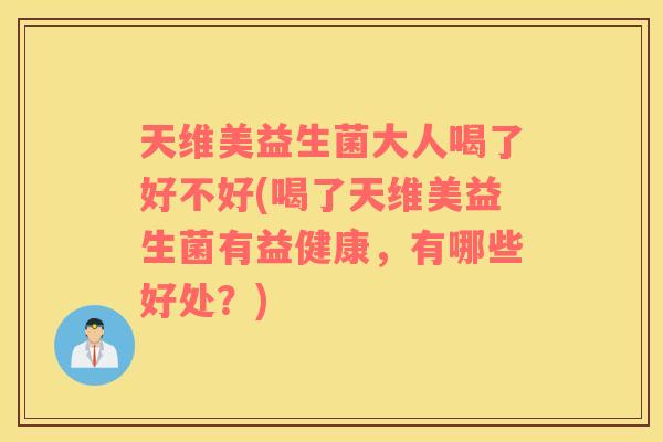 天维美益生菌大人喝了好不好(喝了天维美益生菌有益健康，有哪些好处？)