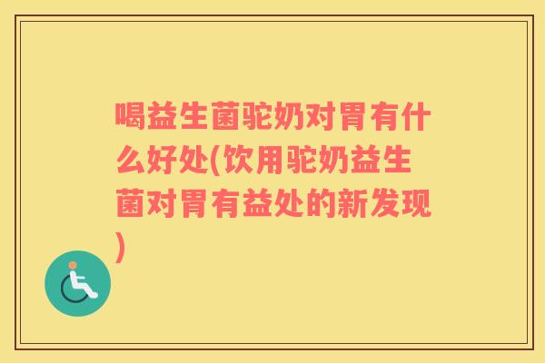 喝益生菌驼奶对胃有什么好处(饮用驼奶益生菌对胃有益处的新发现)