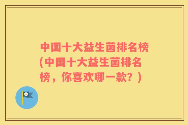 中国十大益生菌排名榜(中国十大益生菌排名榜，你喜欢哪一款？)