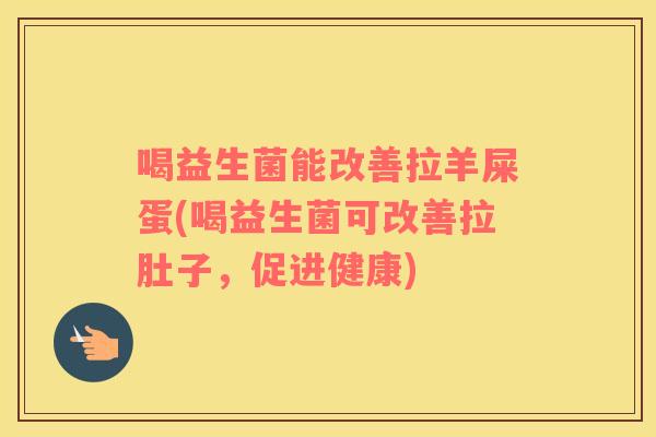喝益生菌能改善拉羊屎蛋(喝益生菌可改善拉肚子，促进健康)