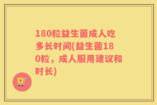180粒益生菌成人吃多长时间(益生菌180粒，成人服用建议和时长)