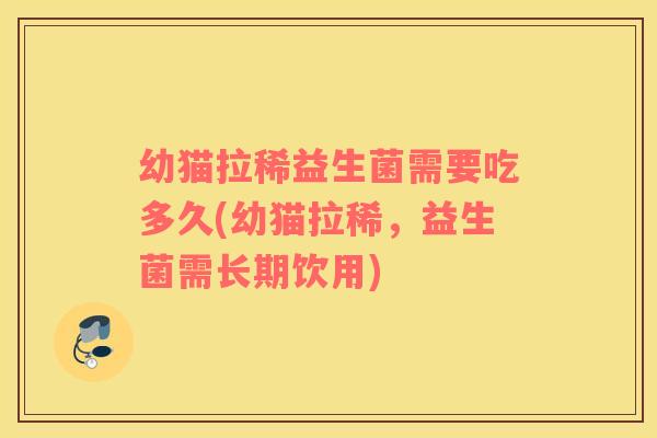 幼猫拉稀益生菌需要吃多久(幼猫拉稀，益生菌需长期饮用)