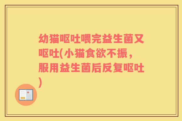 幼猫呕吐喂完益生菌又呕吐(小猫食欲不振，服用益生菌后反复呕吐)