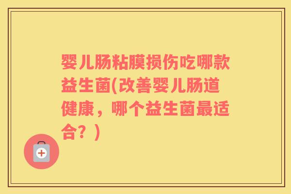 婴儿肠粘膜损伤吃哪款益生菌(改善婴儿肠道健康，哪个益生菌最适合？)