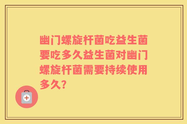 幽门螺旋杆菌吃益生菌要吃多久益生菌对幽门螺旋杆菌需要持续使用多久？