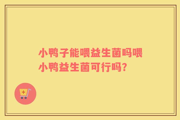 小鸭子能喂益生菌吗喂小鸭益生菌可行吗？