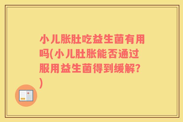 小儿胀肚吃益生菌有用吗(小儿肚胀能否通过服用益生菌得到缓解？)